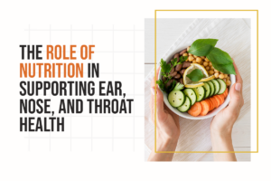 The Role of Nutrition in Supporting Ear, Nose, and Throat Health