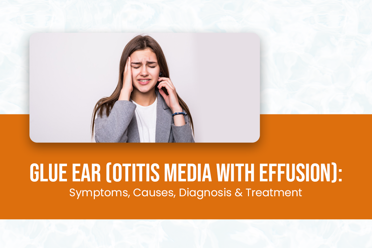 Glue Ear (Otitis Media with Effusion): Symptoms, Causes, Diagnosis & Treatment